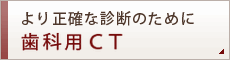 より正確な診断のために　歯科用CT 